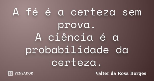 A fé é a certeza sem prova. A ciência é a probabilidade da certeza.... Frase de Valter da Rosa Borges.