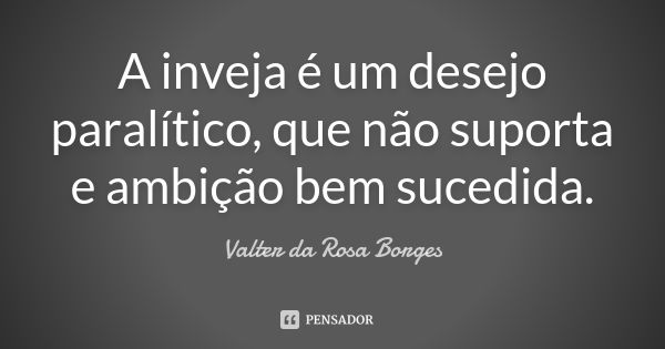 A inveja é um desejo paralítico, que não suporta e ambição bem sucedida.... Frase de Valter da Rosa Borges.