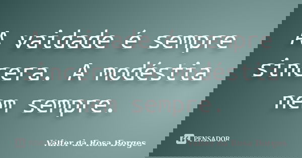 A vaidade é sempre sincera. A modéstia nem sempre.... Frase de Valter da Rosa Borges.