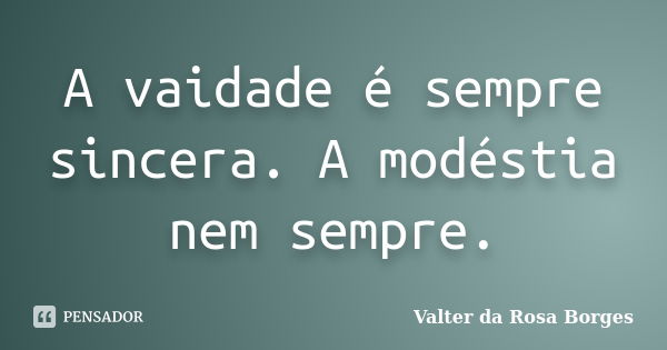 A vaidade é sempre sincera. A modéstia nem sempre.... Frase de Valter da Rosa Borges.