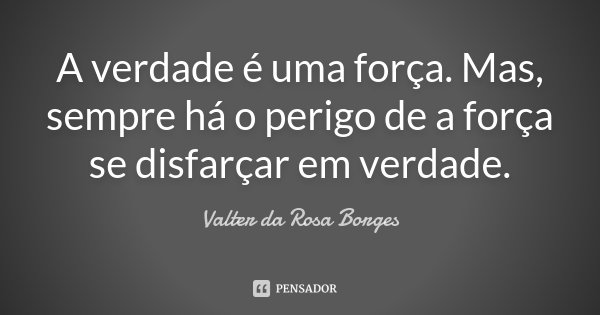 A verdade é uma força. Mas, sempre há o perigo de a força se disfarçar em verdade.... Frase de Valter da Rosa Borges.