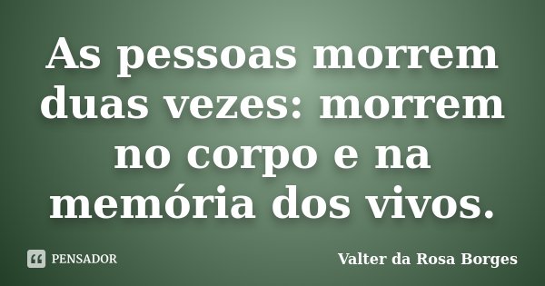 As pessoas morrem duas vezes: morrem no corpo e na memória dos vivos.... Frase de Valter da Rosa Borges.