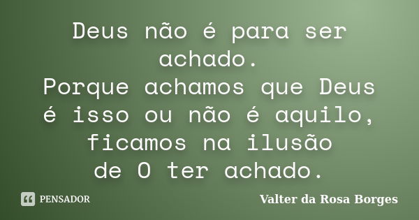 Deus não é para ser achado. Porque achamos que Deus é isso ou não é aquilo, ficamos na ilusão de O ter achado.... Frase de Valter da Rosa Borges.