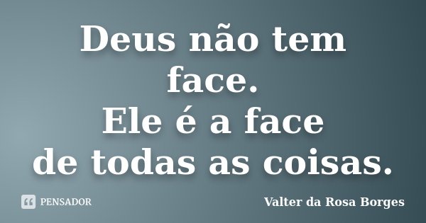 Deus não tem face. Ele é a face de todas as coisas.... Frase de Valter da Rosa Borges.