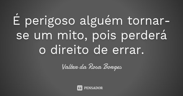 É perigoso alguém tornar-se um mito, pois perderá o direito de errar.... Frase de Valter da Rosa Borges.