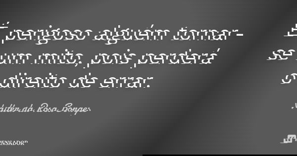 É perigoso alguém tornar-se um mito, pois perderá o direito de errar.... Frase de Valter da Rosa Borges.