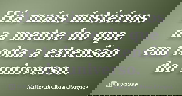 Há mais mistérios na mente do que em toda a extensão do universo.... Frase de Valter da Rosa Borges.