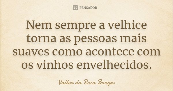 Nem sempre a velhice torna as pessoas mais suaves como acontece com os vinhos envelhecidos.... Frase de Valter da Rosa Borges.