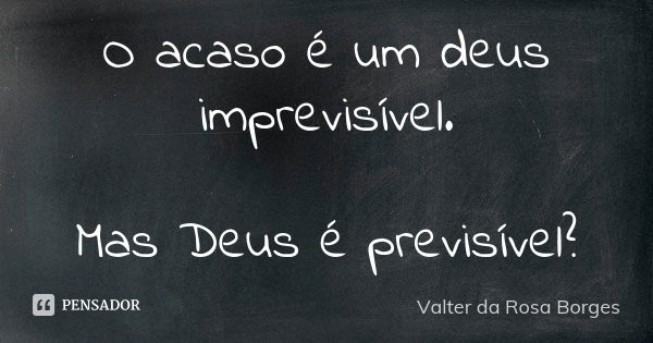 O acaso é um deus imprevisível. Mas Deus é previsível?... Frase de Valter da Rosa Borges.