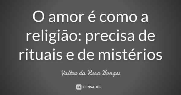 O amor é como a religião: precisa de rituais e de mistérios... Frase de Valter da Rosa Borges.