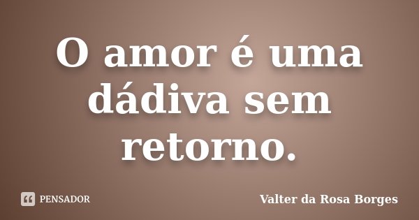 O amor é uma dádiva sem retorno.... Frase de Valter da Rosa Borges.