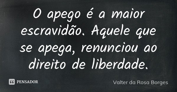 O apego é a maior escravidão. Aquele que se apega, renunciou ao direito de liberdade.... Frase de Valter da Rosa Borges.