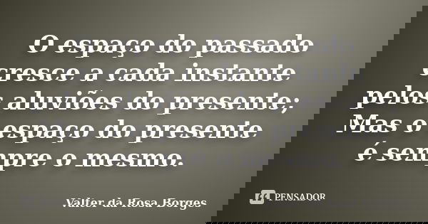 O espaço do passado cresce a cada instante pelos aluviões do presente; Mas o espaço do presente é sempre o mesmo.... Frase de Valter da Rosa Borges.