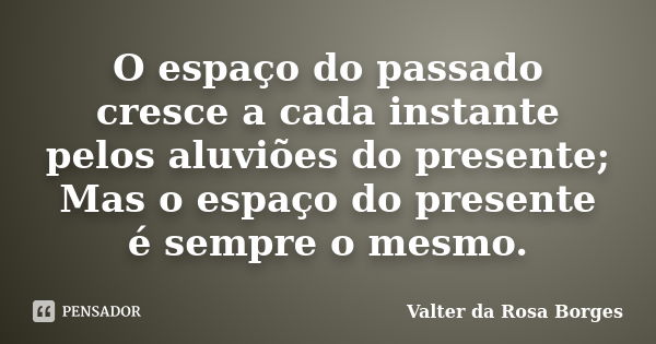 O espaço do passado cresce a cada instante pelos aluviões do presente; Mas o espaço do presente é sempre o mesmo.... Frase de Valter da Rosa Borges.