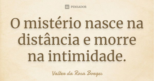 O mistério nasce na distância e morre na intimidade.... Frase de Valter da Rosa Borges.