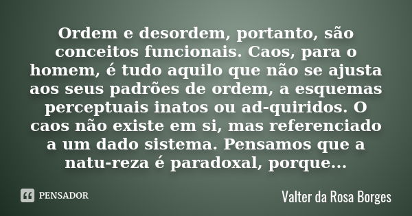 Ordem e desordem, portanto, são conceitos funcionais. Caos, para o homem, é tudo aquilo que não se ajusta aos seus padrões de ordem, a esquemas perceptuais inat... Frase de Valter da Rosa Borges.