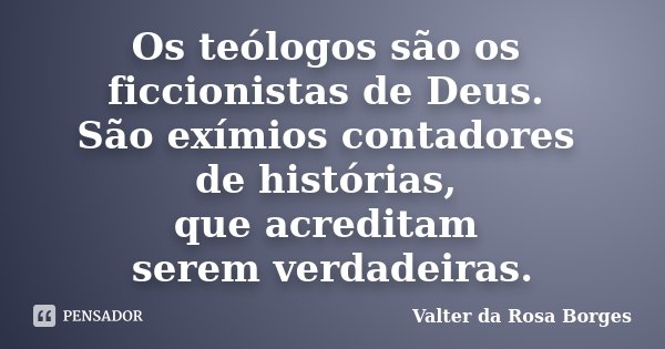 Os teólogos são os ficcionistas de Deus. São exímios contadores de histórias, que acreditam serem verdadeiras.... Frase de Valter da Rosa Borges.