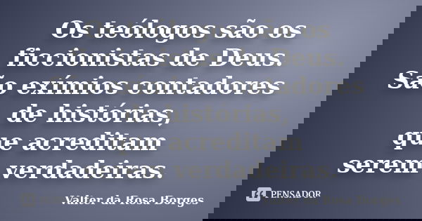 Os teólogos são os ficcionistas de Deus. São exímios contadores de histórias, que acreditam serem verdadeiras.... Frase de Valter da Rosa Borges.