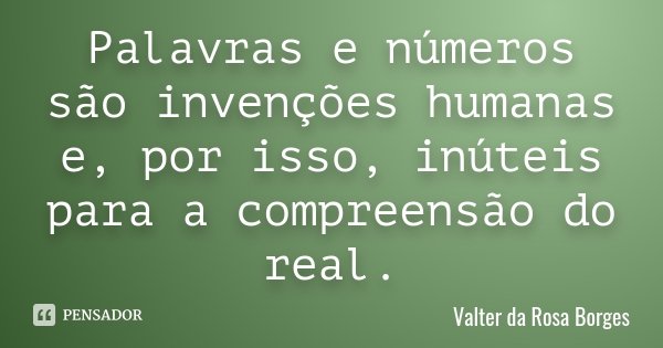 Palavras e números são invenções humanas e, por isso, inúteis para a compreensão do real.... Frase de Valter da Rosa Borges.