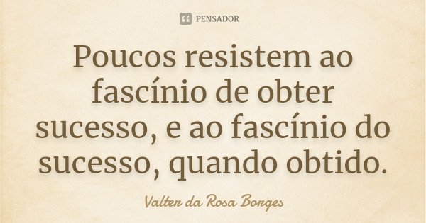 Poucos resistem ao fascínio de obter sucesso, e ao fascínio do sucesso, quando obtido.... Frase de Valter da Rosa Borges.