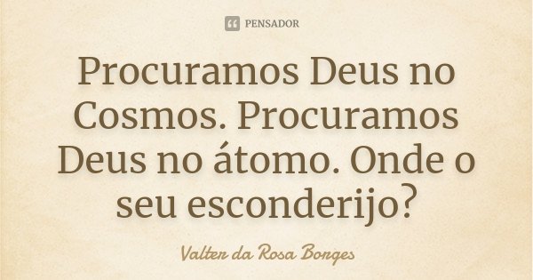 Procuramos Deus no Cosmos. Procuramos Deus no átomo. Onde o seu esconderijo?... Frase de Valter da Rosa Borges.