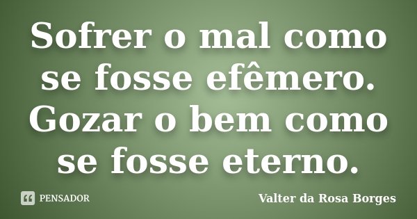Sofrer o mal como se fosse efêmero. Gozar o bem como se fosse eterno.... Frase de Valter da Rosa Borges.