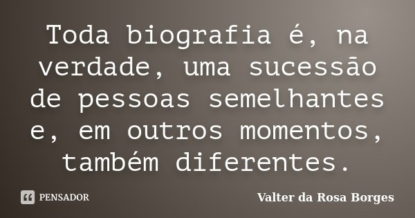 Toda biografia é, na verdade, uma sucessão de pessoas semelhantes e, em outros momentos, também diferentes.... Frase de Valter da Rosa Borges.