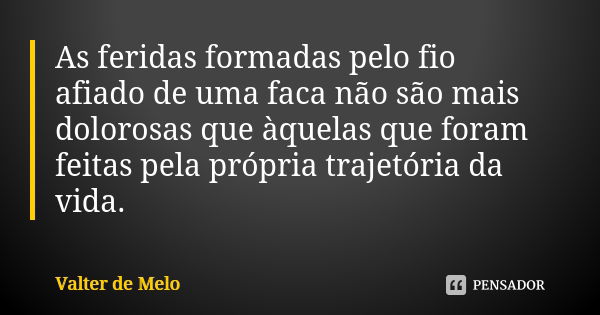 As feridas formadas pelo fio afiado de uma faca não são mais dolorosas que àquelas que foram feitas pela própria trajetória da vida.... Frase de Valter de Melo.