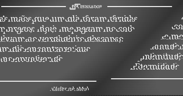 As mãos que um dia foram feridas com pregos, hoje, me pegam no colo e me levam ao verdadeiro descanso, aonde um dia encontrarei sua plenitude, no envolver da Et... Frase de Valter de Melo.