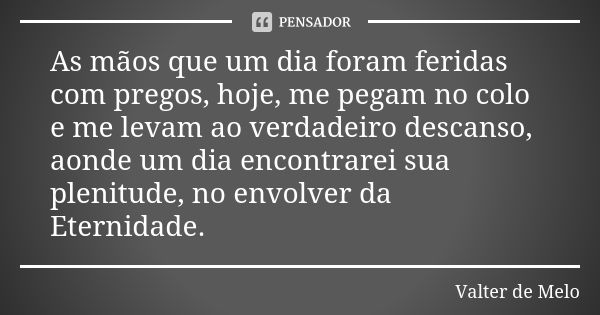 As mãos que um dia foram feridas com pregos, hoje, me pegam no colo e me levam ao verdadeiro descanso, aonde um dia encontrarei sua plenitude, no envolver da Et... Frase de Valter de Melo.