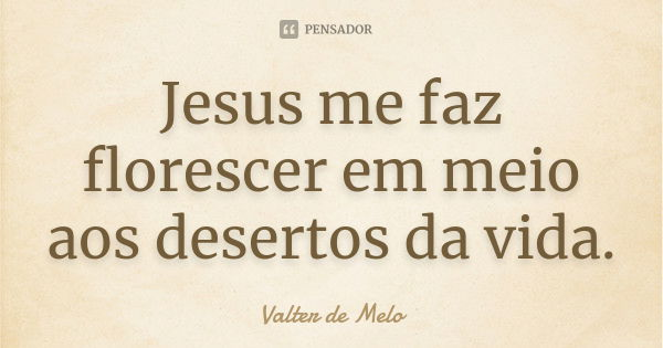 Jesus me faz florescer em meio aos desertos da vida.... Frase de Valter de Melo.