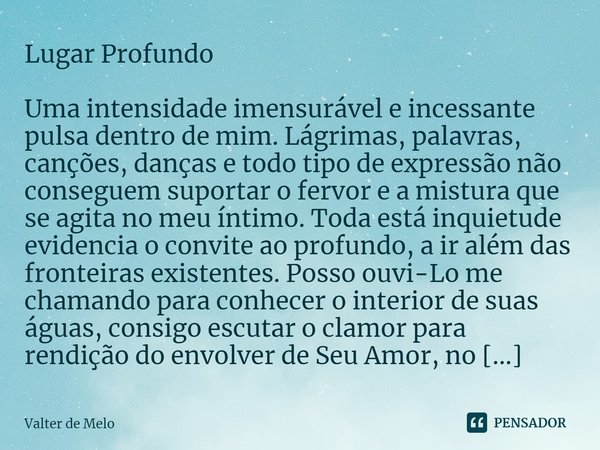 ⁠Lugar Profundo Uma intensidade imensurável e incessante pulsa dentro de mim. Lágrimas, palavras, canções, danças e todo tipo de expressão não conseguem suporta... Frase de Valter de Melo.