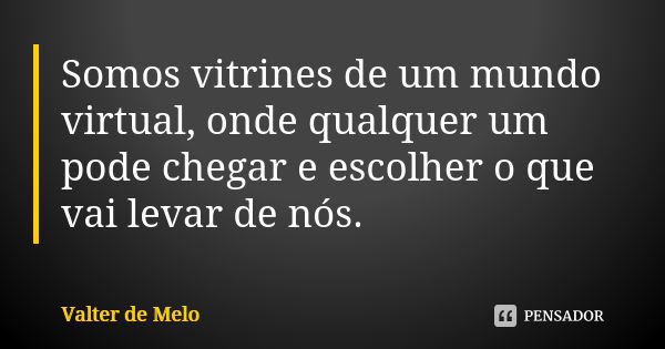 Somos vitrines de um mundo virtual, onde qualquer um pode chegar e escolher o que vai levar de nós.... Frase de Valter de Melo.