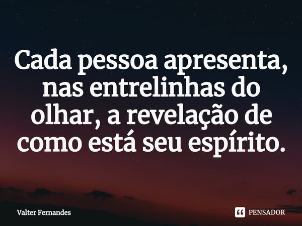 ⁠Cada pessoa apresenta, nas entrelinhas do olhar, a revelação de como está seu espírito.... Frase de Valter Fernandes.