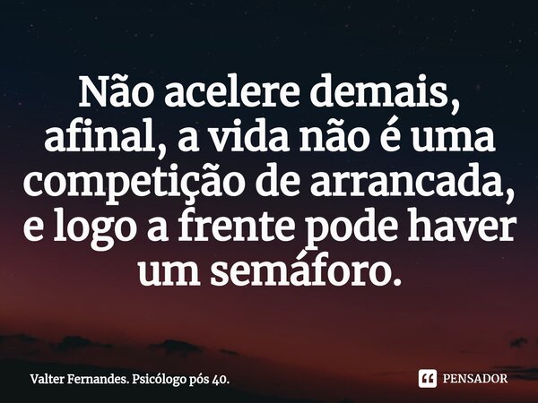 ⁠Não acelere demais, afinal, a vida não é uma competição de arrancada, e logo a frente pode haver um semáforo.... Frase de Valter Fernandes. Psicólogo pós 40..