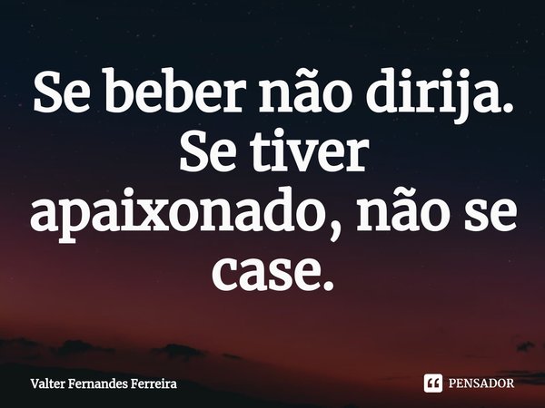 ⁠Se beber não dirija. Se tiver apaixonado, não se case.... Frase de Valter Fernandes Ferreira.