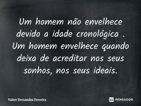 Um homem não envelhece devido a idade cronológica . Um homem envelhece quando deixa de acreditar nos seus sonhos, nos seus ideais.... Frase de Valter Fernandes Ferreira.