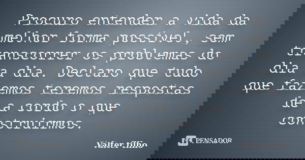 Procuro entender a vida da melhor forma possível, sem transcorrer os problemas do dia a dia. Declaro que tudo que fazemos teremos respostas de a cordo o que con... Frase de Valter filho.