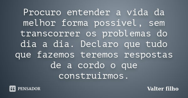 Procuro entender a vida da melhor forma possível, sem transcorrer os problemas do dia a dia. Declaro que tudo que fazemos teremos respostas de a cordo o que con... Frase de Valter filho.