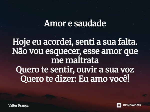 Amor e saudade⁠ Hoje eu acordei, senti a sua falta. Não vou esquecer, esse amor que me maltrata Quero te sentir, ouvir a sua voz Quero te dizer: Eu amo você!... Frase de Valter França.