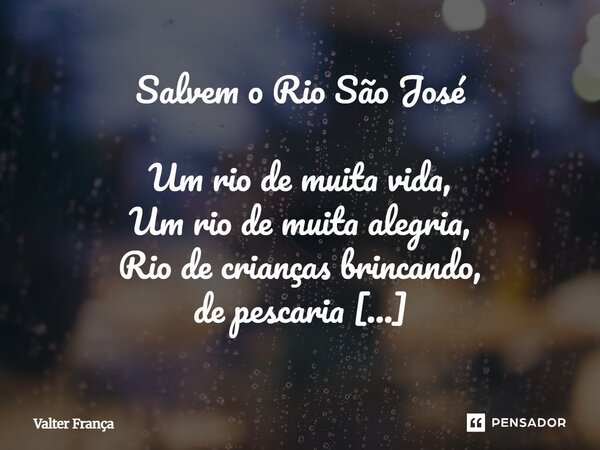 Salvem o Rio São José Um rio de muita vida, Um rio de muita alegria, Rio de crianças brincando, de pescaria Hoje olhamos pro rio, e por isso temos fé, Não polu... Frase de Valter França.