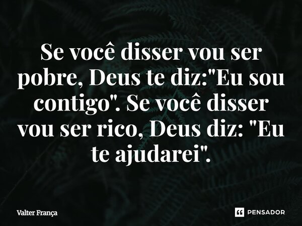 Se você disser vou ser pobre, Deus te diz: "Eu sou contigo". Se você disser vou ser rico, Deus diz: "Eu te ajudarei".... Frase de Valter França.