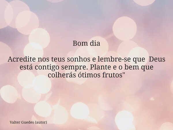 Bom dia Acredite nos teus sonhos e lembre-se que Deus está contigo sempre. Plante e o bem que colherás ótimos frutos"... Frase de Valter Guedes (autor).