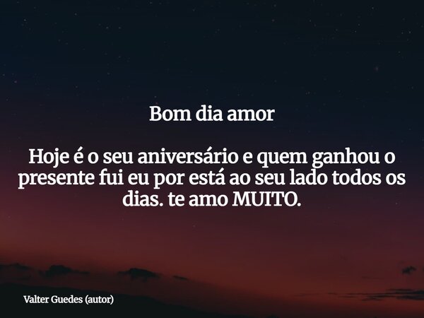 Bom dia amor Hoje é o seu aniversário e quem ganhou o presente fui eu por está ao seu lado todos os dias. te amo MUITO.... Frase de Valter Guedes (autor).