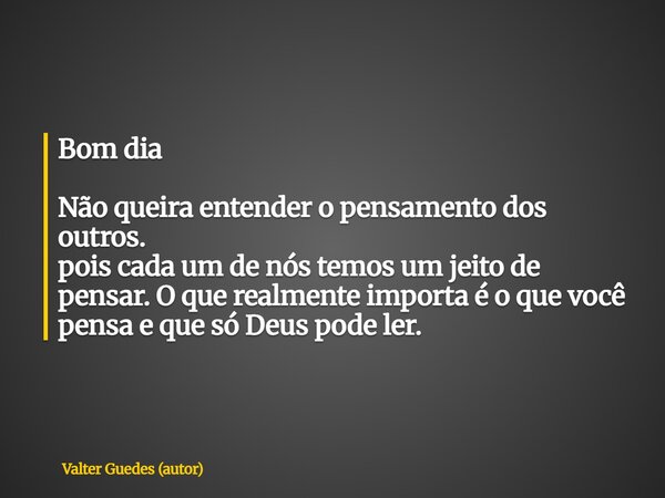 Bom dia Não queira entender o pensamento dos outros. pois cada um de nós temos um jeito de pensar. O que realmente importa é o que você pensa e que só Deus pode... Frase de Valter Guedes (autor).