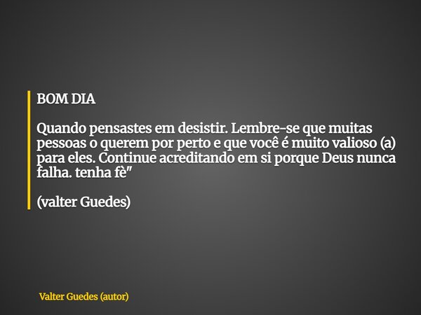 BOM DIA Quando pensastes em desistir. Lembre-se que muitas pessoas o querem por perto e que você é muito valioso (a) para eles. Continue acreditando em si porqu... Frase de Valter Guedes (autor).