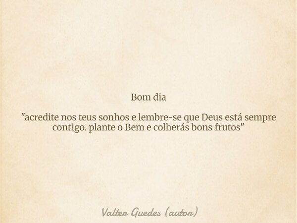 Bom dia "acredite nos teus sonhos e lembre-se que Deus está sempre contigo. plante o Bem e colherás bons frutos"... Frase de Valter Guedes (autor).