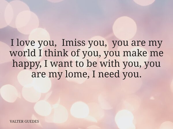 I love you, Imiss you, you are my world I think of you, you make me happy, I want to be with you, you are my lome, I need you.... Frase de VALTER GUEDES.
