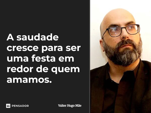 ⁠A saudade cresce para ser uma festa em redor de quem amamos.... Frase de Valter Hugo Mãe.