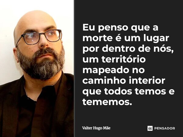 Eu penso que a morte é um lugar por dentro de nós, um território mapeado no caminho interior que todos temos e tememos.... Frase de Valter Hugo Mãe.